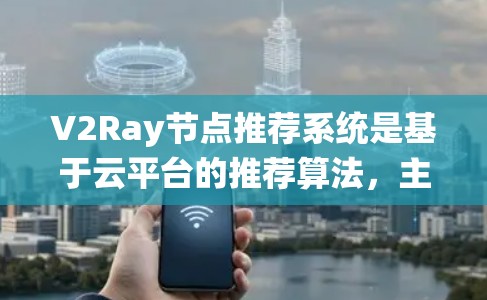V2Ray节点推荐系统是基于云平台的推荐算法，主要用于根据用户的点击、浏览或互动数据，推荐系统会向用户推荐可能与之相关的内容或服务。以下是关于V2Ray节点推荐的详细介绍
