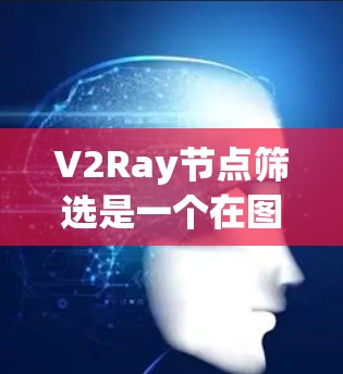 V2Ray节点筛选是一个在图形设计中使用的强大工具，帮助用户高效管理三维模型中的节点。以下是详细的步骤指南，帮助您理解如何使用V2Ray的节点筛选功能