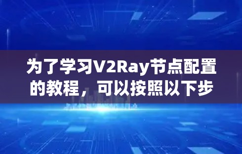 为了学习V2Ray节点配置的教程，可以按照以下步骤进行