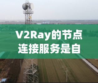 V2Ray的节点连接服务是自动驾驶和工业控制领域的创新，它结合了人工智能和实时处理能力，显著提升了系统的效率和安全性。以下是对V2Ray节点连接服务的详细总结