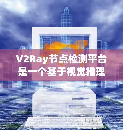 V2Ray节点检测平台是一个基于视觉推理的系统，主要用于检测图像中的节点，如车辆、行人等。以下是对该平台的详细分析和总结