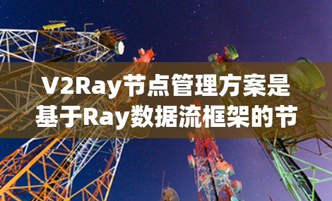 V2Ray节点管理方案是基于Ray数据流框架的节点数据结构，用于处理流数据中的节点。以下是该方案的主要概述