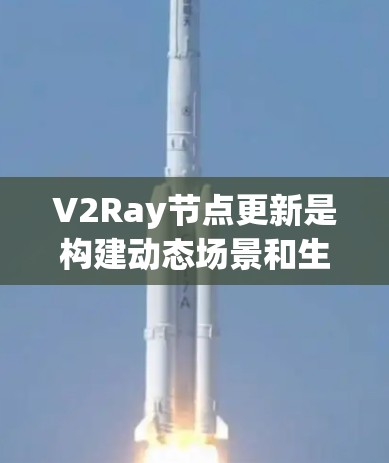 V2Ray节点更新是构建动态场景和生成实时渲染的重要步骤，以下是详细的更新步骤和方法