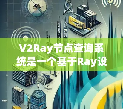 V2Ray节点查询系统是一个基于Ray设计的节点查询框架，专为处理复杂图结构提供强大支持。以下是其关键特点和应用