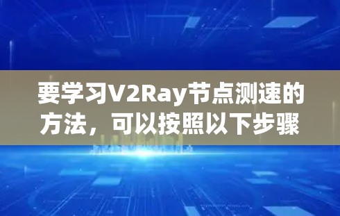 要学习V2Ray节点测速的方法，可以按照以下步骤进行