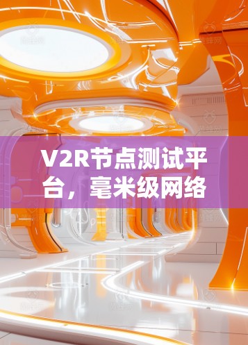 V2R节点测试平台，毫米级网络解决方案