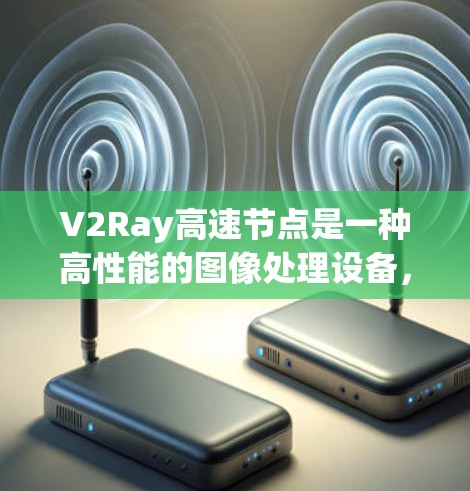 V2Ray高速节点是一种高性能的图像处理设备，主要用于实时监控、分析和处理视频或图像数据。以下是对该节点的详细分析