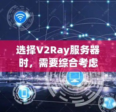 选择V2Ray服务器时，需要综合考虑多个因素，以确保选择到最适合的解决方案。以下是一些关键点，帮助您做出明智的决定