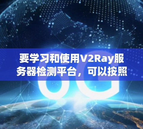 要学习和使用V2Ray服务器检测平台，可以按照以下步骤进行