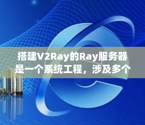 搭建V2Ray的Ray服务器是一个系统工程，涉及多个步骤和细节。以下是一个分步指南，帮助你顺利构建和运行服务器