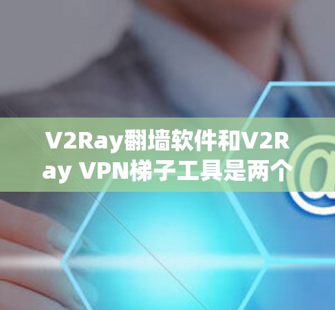 V2Ray翻墙软件和V2Ray VPN梯子工具是两个不同的网络工具，每个都有其独特的功能和适用场景。以下是对它们的详细介绍