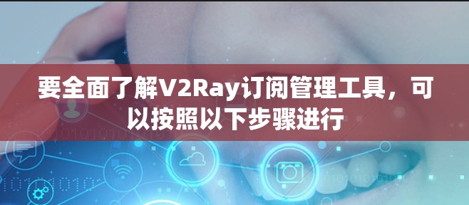 要全面了解V2Ray订阅管理工具，可以按照以下步骤进行