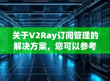 关于V2Ray订阅管理的解决方案，您可以参考以下步骤和模块构建