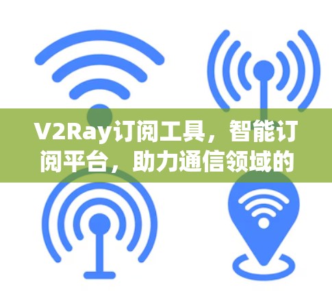 V2Ray订阅工具，智能订阅平台，助力通信领域的高效管理