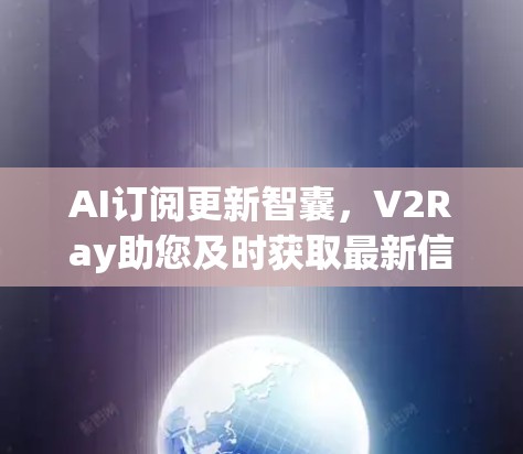 AI订阅更新智囊，V2Ray助您及时获取最新信息