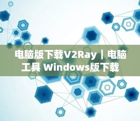 电脑版下载V2Ray｜电脑工具 Windows版下载