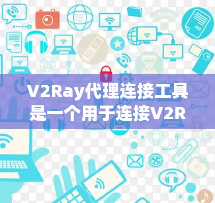 V2Ray代理连接工具是一个用于连接V2Ray云服务平台的工具，旨在帮助开发者与服务器进行通信、配置和监控。以下是其主要功能和使用指南