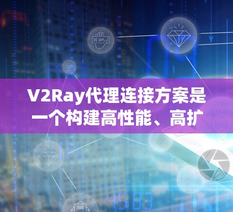 V2Ray代理连接方案是一个构建高性能、高扩展性的Web应用的关键技术，主要涉及代理服务器的配置和管理。以下是详细的步骤指南