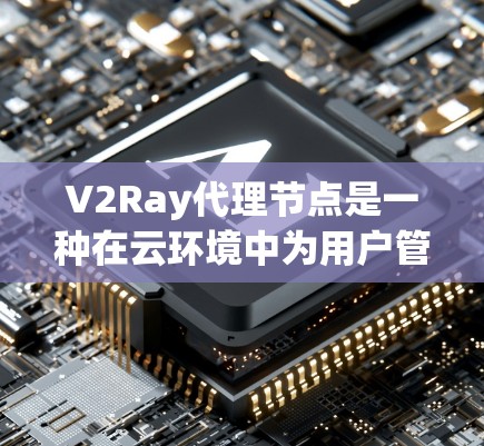V2Ray代理节点是一种在云环境中为用户管理云服务的工具，允许用户通过本地配置在V2Ray服务器上运行特定云服务。以下是针对代理节点的详细指南