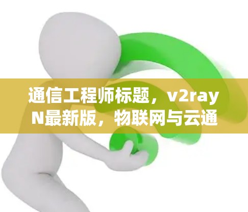 通信工程师标题，v2rayN最新版，物联网与云通信的创新解决方案