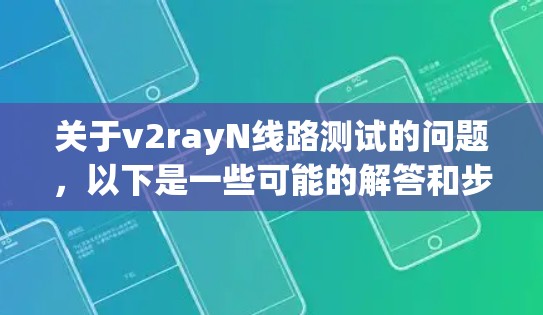 关于v2rayN线路测试的问题，以下是一些可能的解答和步骤建议，帮助您进行测试
