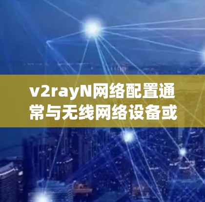 v2rayN网络配置通常与无线网络设备或无线网络管理相关。如果v2rayN是某个特定设备（如无线路由器或路由器）您可以通过以下步骤进行配置