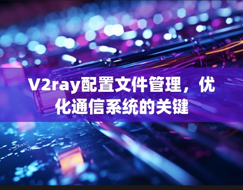 V2ray配置文件管理，优化通信系统的关键