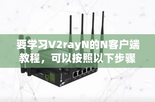 要学习V2rayN的N客户端教程，可以按照以下步骤进行