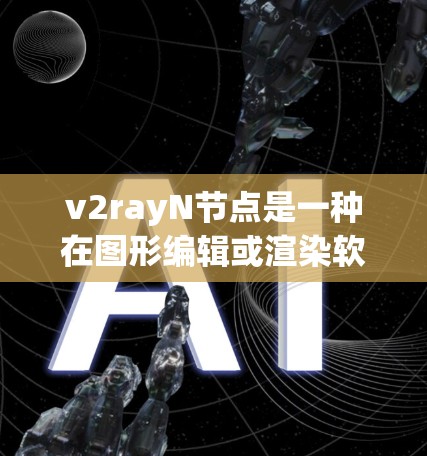 v2rayN节点是一种在图形编辑或渲染软件中常用的节点，主要用于处理特定类型的图形数据。以下是对该节点的详细说明