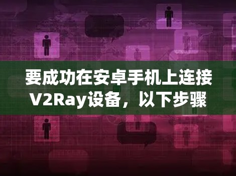 要成功在安卓手机上连接V2Ray设备，以下步骤将帮助您顺利完成连接。请注意，这些步骤基于V2Ray的官方文档和安卓手机的操作指南进行