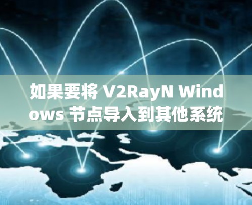 如果要将 V2RayN Windows 节点导入到其他系统（如 macOS、Linux 或 Windows）通常需要通过以下步骤实现