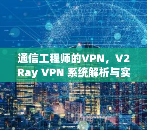 通信工程师的VPN，V2Ray VPN 系统解析与实用指南