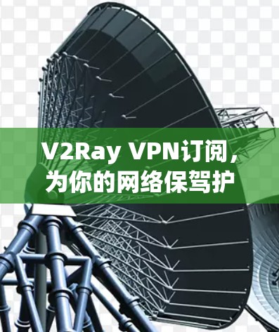 V2Ray VPN订阅，为你的网络保驾护航，告别网络梗的烦恼