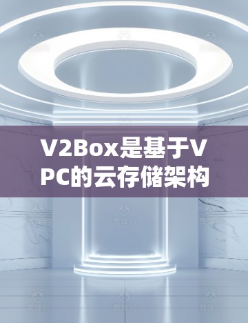 V2Box是基于VPC的云存储架构，提供服务器和客户端功能，支持文件管理、存储、备份和文件传输。以下是详细的节点配置步骤和信息