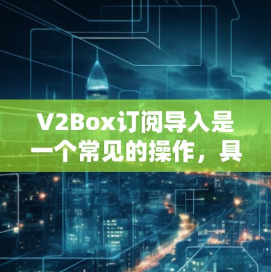 V2Box订阅导入是一个常见的操作，具体步骤如下