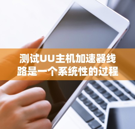 测试UU主机加速器线路是一个系统性的过程，涉及多个步骤和检查，以确保UU主机能够正确连接到UUU网络。以下是一个详细且清晰的步骤指南，帮助您顺利完成测试