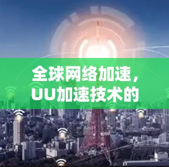 全球网络加速，UU加速技术的创新与发展