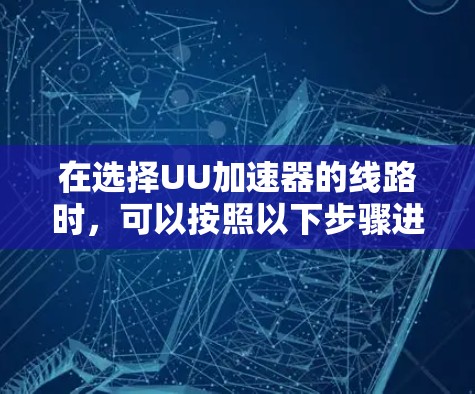 在选择UU加速器的线路时，可以按照以下步骤进行综合考虑