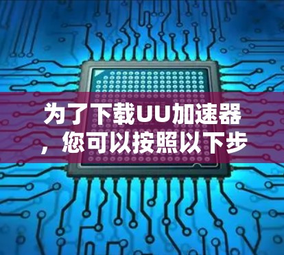 为了下载UU加速器，您可以按照以下步骤进行操作