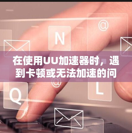 在使用UU加速器时，遇到卡顿或无法加速的问题，可以按照以下步骤进行排查和解决