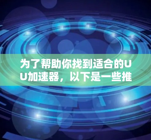为了帮助你找到适合的UU加速器，以下是一些推荐和详细信息，供你参考