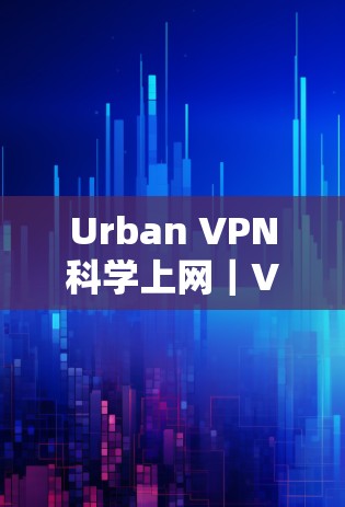 Urban VPN科学上网｜VPN使用教程
