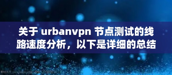 关于 urbanvpn 节点测试的线路速度分析，以下是详细的总结