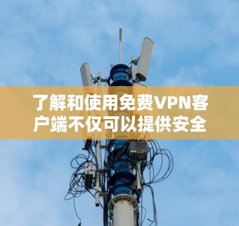 了解和使用免费VPN客户端不仅可以提供安全的网络连接，还能帮助你更好地保护自己和家人免受网络攻击的风险。以下是关于如何下载和使用免费VPN客户端的一些有用信息