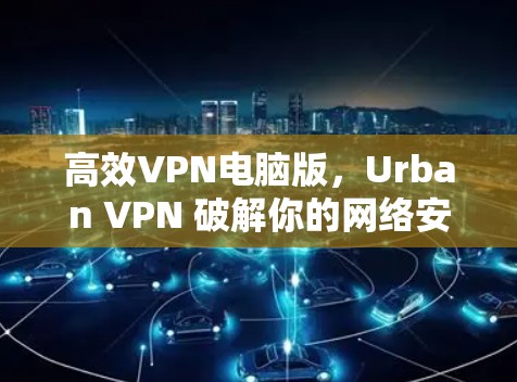 高效VPN电脑版，Urban VPN 破解你的网络安全陷阱