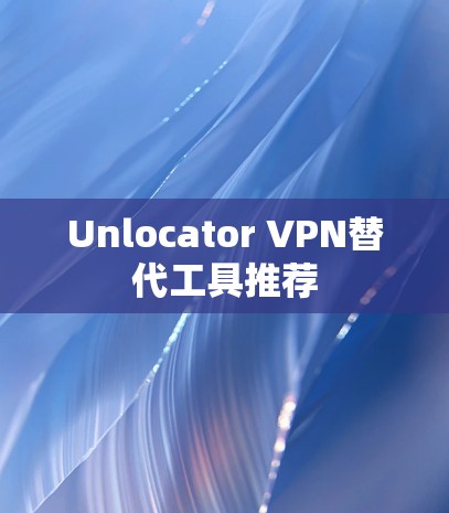 Unlocator VPN替代工具推荐