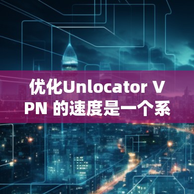 优化Unlocator VPN 的速度是一个系统工程，需要从多个方面入手。以下是优化Unlocator VPN 的步骤指南