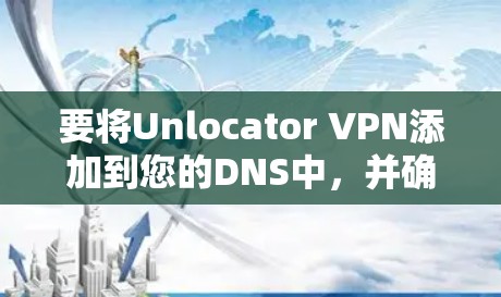 要将Unlocator VPN添加到您的DNS中，并确保其功能正常，您可以按照以下步骤操作