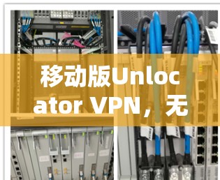 移动版Unlocator VPN，无缝连接移动设备的安心VPN