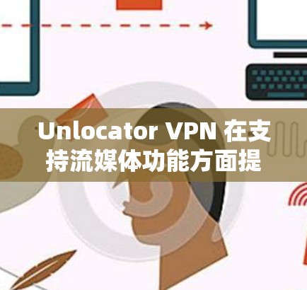 Unlocator VPN 在支持流媒体功能方面提供了便利，但具体体验因使用场景而异。以下是详细的分析和总结